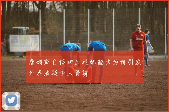 詹姆斯自信回应适配能力为何引发外界质疑令人费解