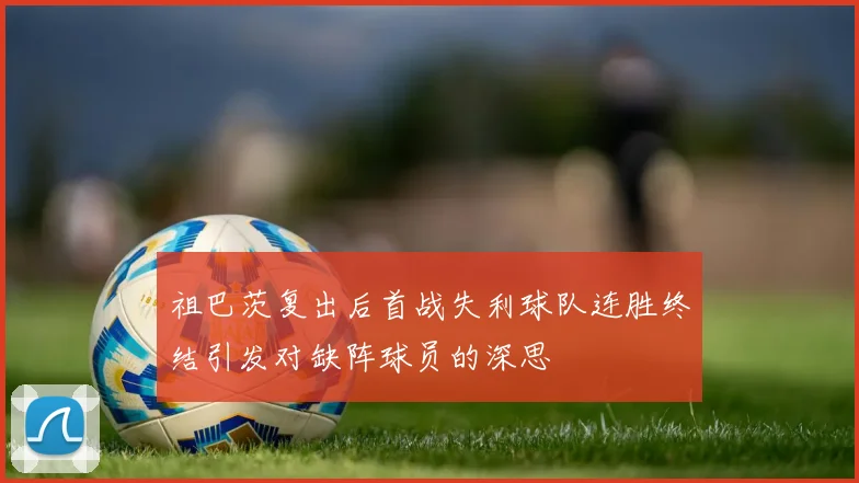 祖巴茨复出后首战失利球队连胜终结引发对缺阵球员的深思
