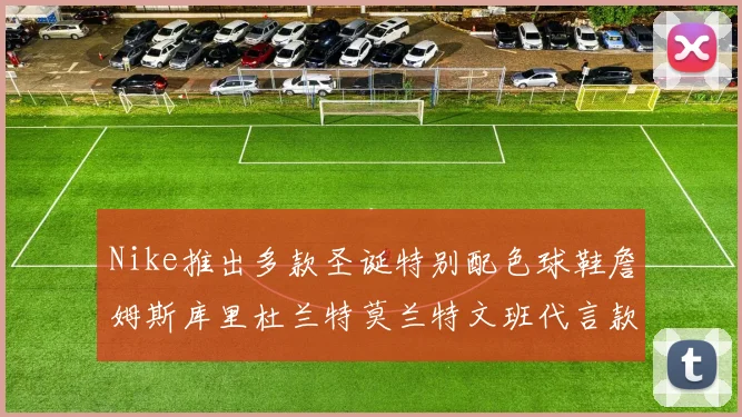 Nike推出多款圣诞特别配色球鞋詹姆斯库里杜兰特莫兰特文班代言款齐亮相