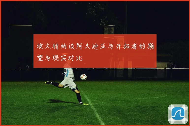 埃文特纳谈阿夫迪亚与开拓者的期望与现实对比