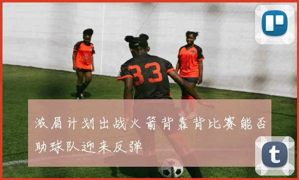 浓眉计划出战火箭背靠背比赛能否助球队迎来反弹