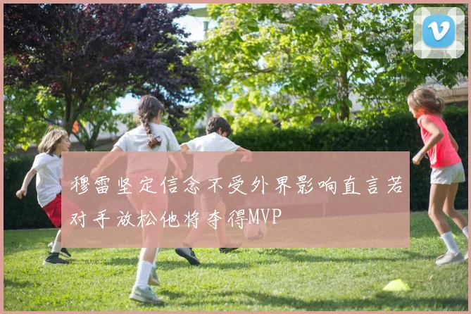 穆雷坚定信念不受外界影响直言若对手放松他将夺得MVP