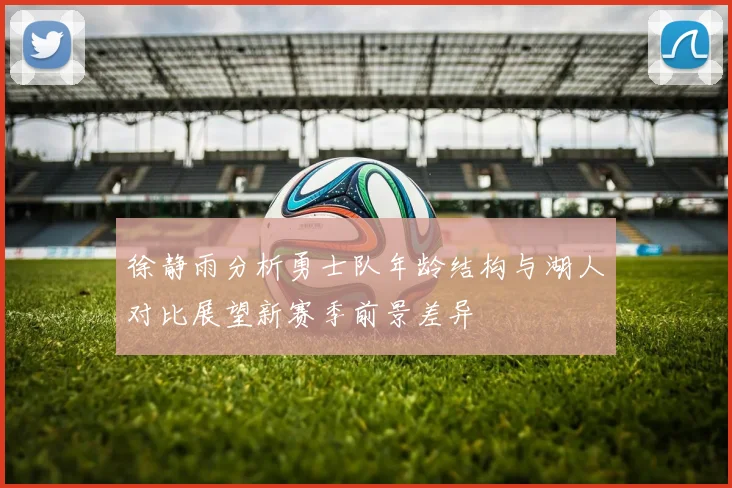 徐静雨分析勇士队年龄结构与湖人对比展望新赛季前景差异