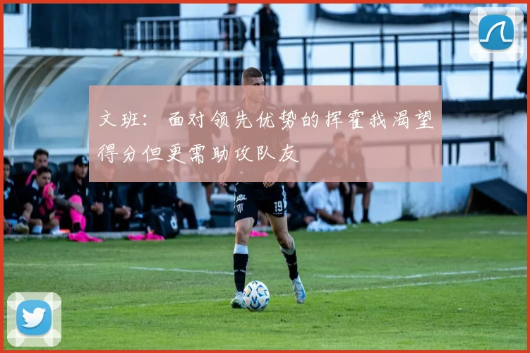 文班：面对领先优势的挥霍我渴望得分但更需助攻队友