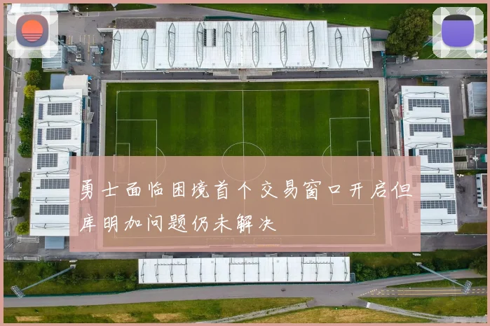 勇士面临困境首个交易窗口开启但库明加问题仍未解决