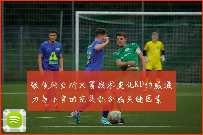 张佳玮分析火箭战术变化KD的威慑力与小贾的完美配合成关键因素