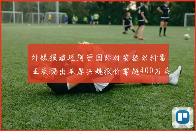 外媒报道迈阿密国际对安赫尔科雷亚表现出浓厚兴趣报价需超400万美元