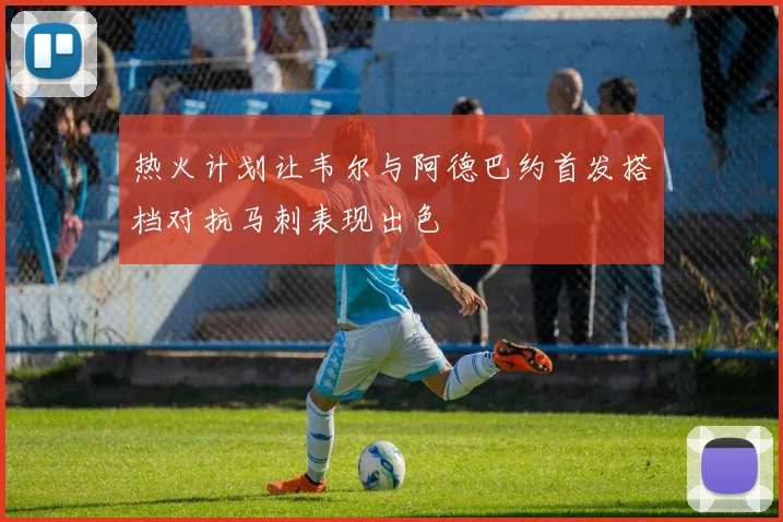 热火计划让韦尔与阿德巴约首发搭档对抗马刺表现出色