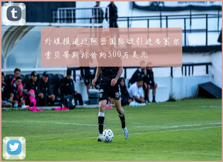 外媒报道迈阿密国际欲引进洛塞尔索贝蒂斯标价约500万美元