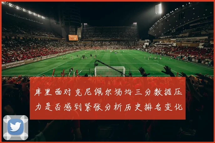 库里面对克尼佩尔场均三分数据压力是否感到紧张分析历史排名变化