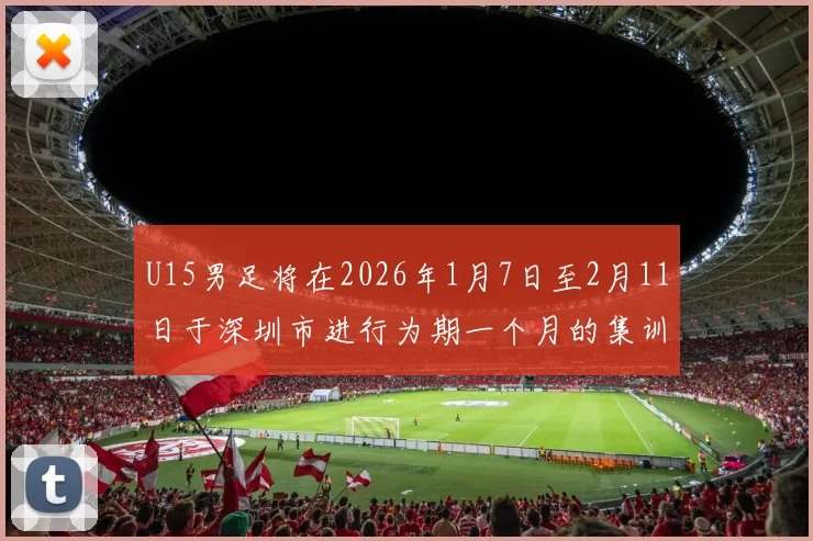 U15男足将在2026年1月7日至2月11日于深圳市进行为期一个月的集训活动