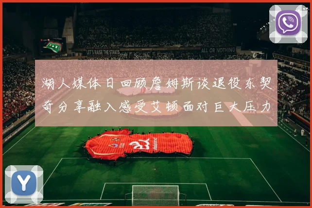 湖人媒体日回顾詹姆斯谈退役东契奇分享融入感受艾顿面对巨大压力
