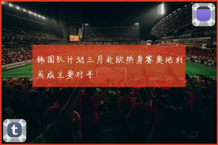 韩国队计划三月赴欧热身赛奥地利或成主要对手