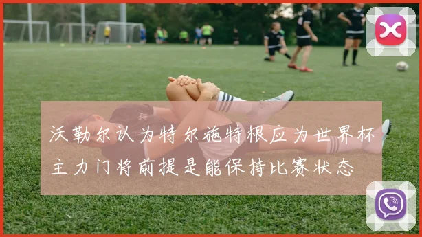 沃勒尔认为特尔施特根应为世界杯主力门将前提是能保持比赛状态
