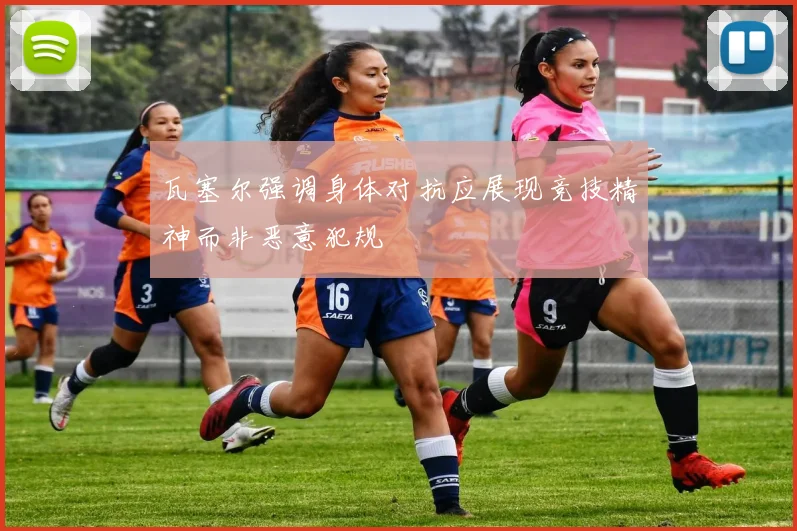 瓦塞尔强调身体对抗应展现竞技精神而非恶意犯规