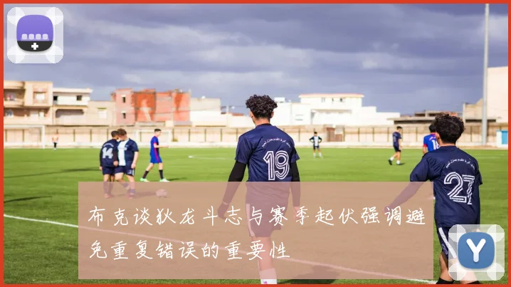 布克谈狄龙斗志与赛季起伏强调避免重复错误的重要性