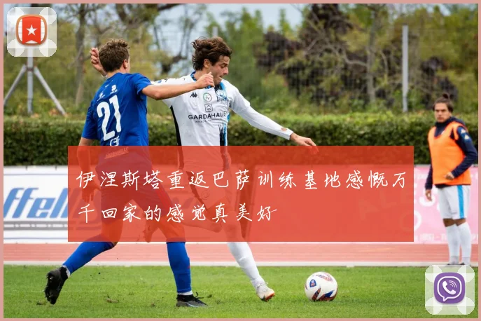 伊涅斯塔重返巴萨训练基地感慨万千回家的感觉真美好
