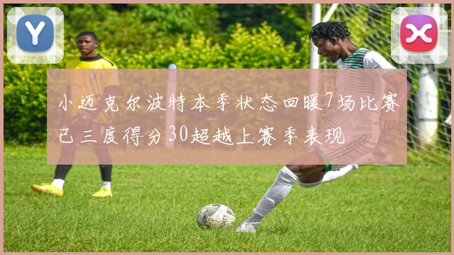 小迈克尔波特本季状态回暖7场比赛已三度得分30超越上赛季表现
