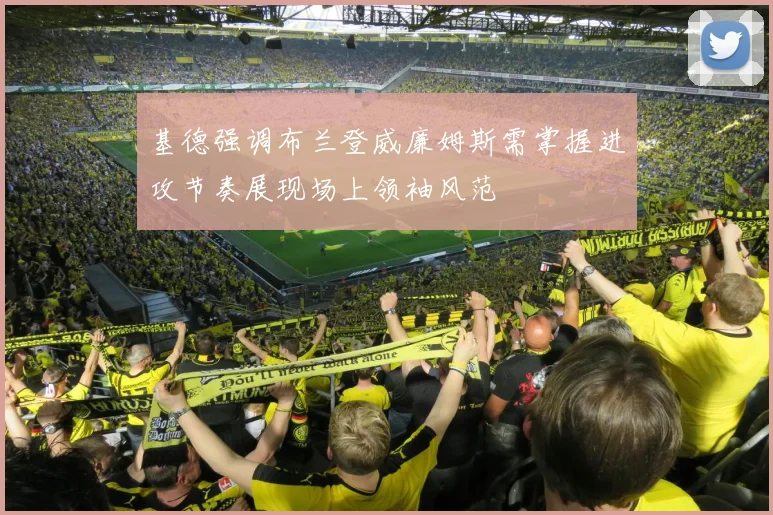 基德强调布兰登威廉姆斯需掌握进攻节奏展现场上领袖风范