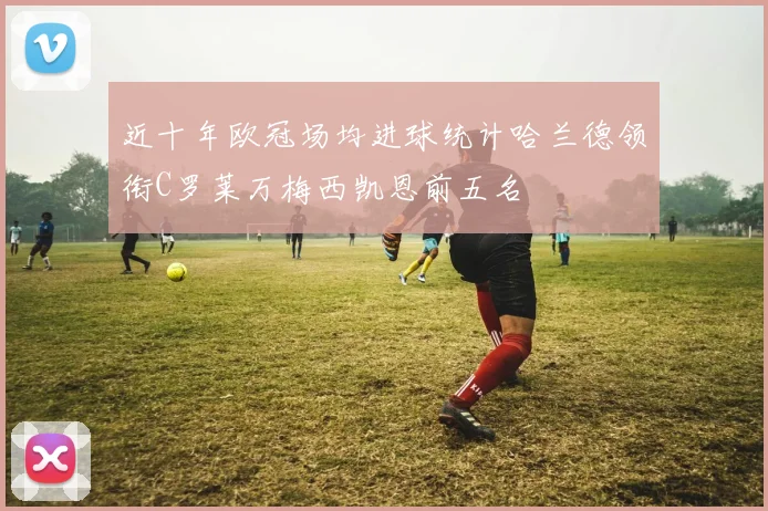 近十年欧冠场均进球统计哈兰德领衔C罗莱万梅西凯恩前五名