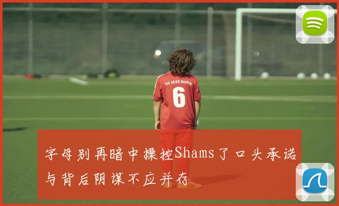 字母别再暗中操控Shams了口头承诺与背后阴谋不应并存