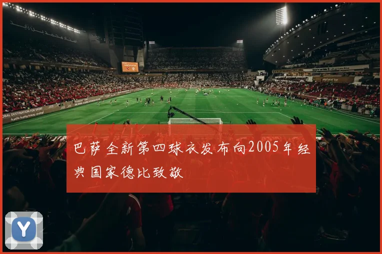 巴萨全新第四球衣发布向2005年经典国家德比致敬