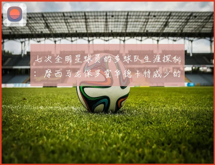 七次全明星球员的多球队生涯探秘：摩西马龙保罗霍华德卡特威少的传奇之路