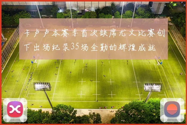 卡卢卢本赛季首次缺席尤文比赛创下出场纪录35场全勤的辉煌成就