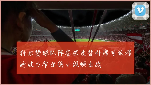 科尔赞球队阵容深度替补席可派穆迪波杰希尔德小佩顿出战
