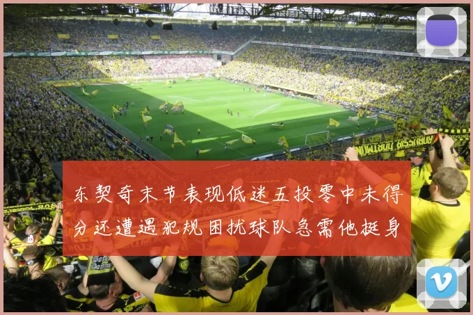 东契奇末节表现低迷五投零中未得分还遭遇犯规困扰球队急需他挺身而出