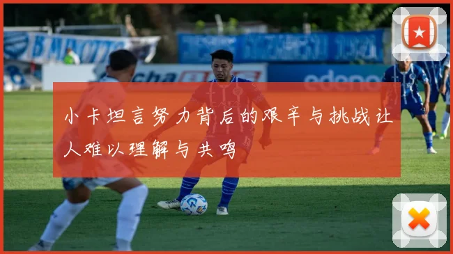 小卡坦言努力背后的艰辛与挑战让人难以理解与共鸣