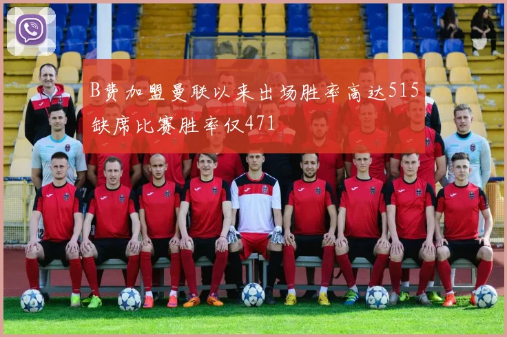 B费加盟曼联以来出场胜率高达515缺席比赛胜率仅471