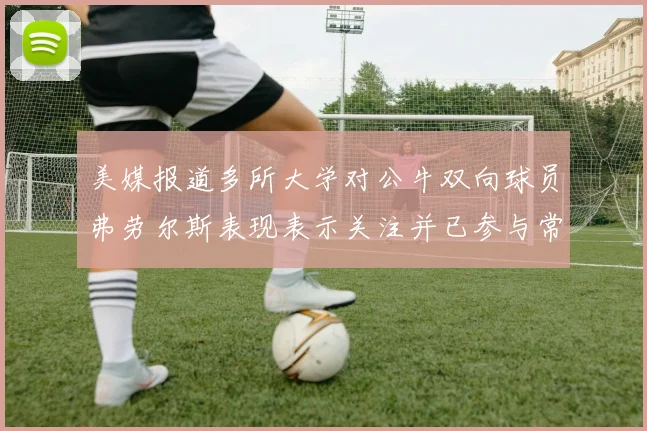 美媒报道多所大学对公牛双向球员弗劳尔斯表现表示关注并已参与常规赛