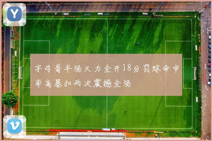 字母哥半场火力全开18分罚球命中率高暴扣两次震撼全场