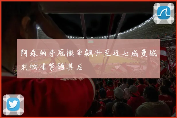 阿森纳夺冠概率飙升至近七成曼城利物浦紧随其后