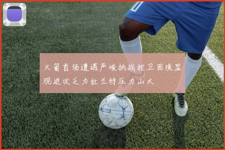 火箭首场遭遇严峻挑战控卫困境显现进攻乏力杜兰特压力山大