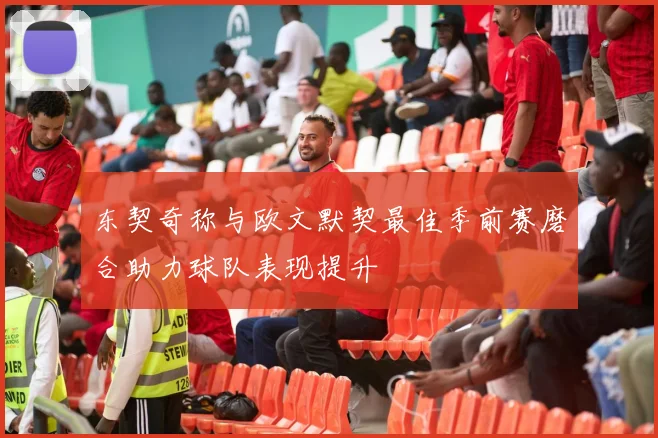 东契奇称与欧文默契最佳季前赛磨合助力球队表现提升