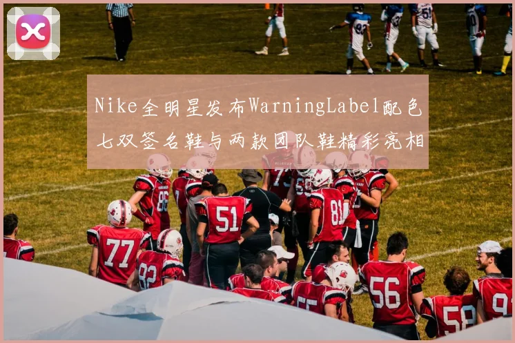 Nike全明星发布WarningLabel配色七双签名鞋与两款团队鞋精彩亮相