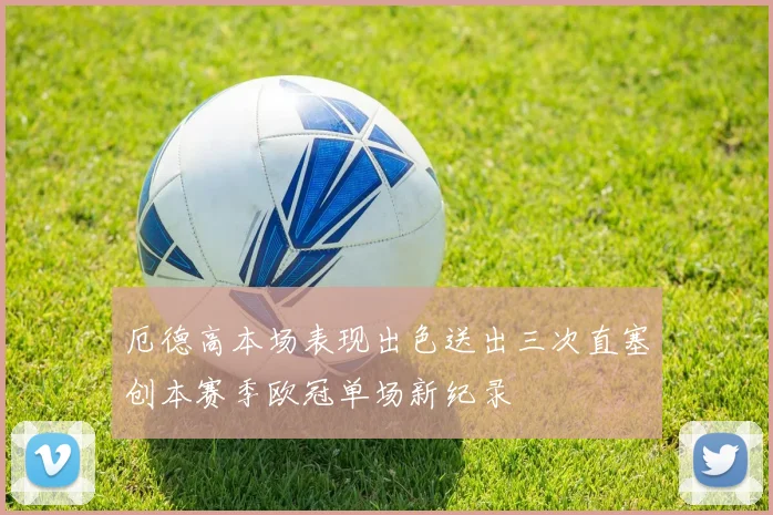 厄德高本场表现出色送出三次直塞创本赛季欧冠单场新纪录