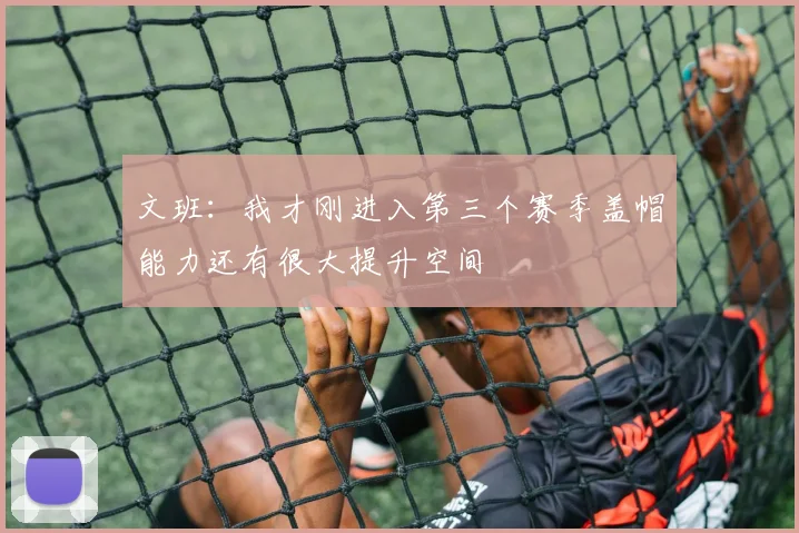 文班：我才刚进入第三个赛季盖帽能力还有很大提升空间