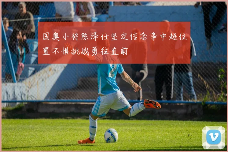 国奥小将陈泽仕坚定信念争中超位置不惧挑战勇往直前