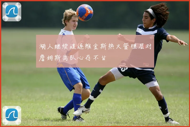 湖人继续追逐维金斯热火管理层对詹姆斯离队心存不甘