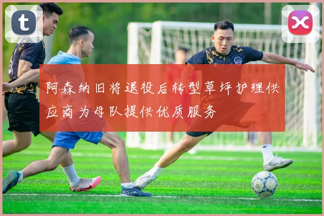 阿森纳旧将退役后转型草坪护理供应商为母队提供优质服务