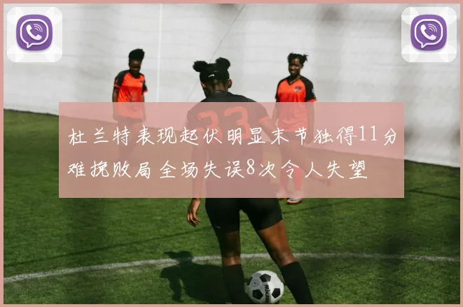 杜兰特表现起伏明显末节独得11分难挽败局全场失误8次令人失望
