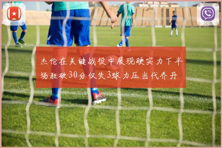 杰伦在关键战役中展现硬实力下半场狂砍30分仅失3球力压当代乔丹