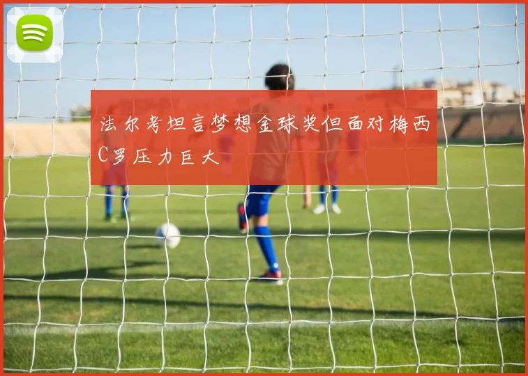 法尔考坦言梦想金球奖但面对梅西C罗压力巨大