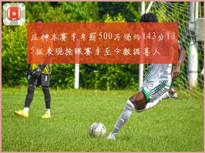 庄神本赛季年薪500万场均143分135板表现抢眼赛季至今数据喜人