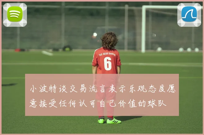 小波特谈交易流言表示乐观态度愿意接受任何认可自己价值的球队