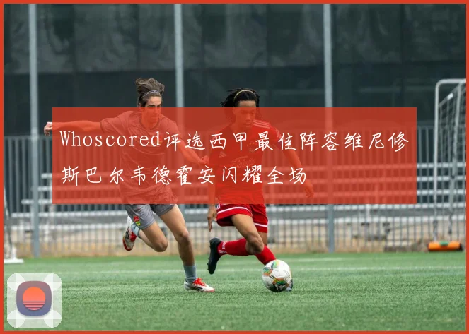 Whoscored评选西甲最佳阵容维尼修斯巴尔韦德霍安闪耀全场