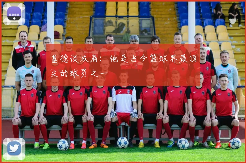 基德谈浓眉：他是当今篮球界最顶尖的球员之一